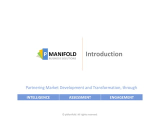 Introduction
© pManifold. All rights reserved.
Partnering Market Development and Transformation, through
INTELLIGENCE ASSESSMENT ENGAGEMENT
 