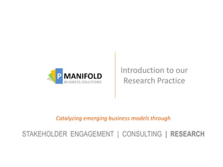 Introduction to our
                                 Research Practice



        Catalyzing emerging business models through

STAKEHOLDER ENGAGEMENT | CONSULTING | RESEARCH
 