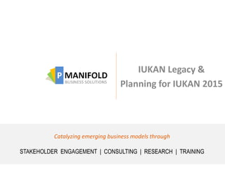 IUKAN Legacy &
Planning for IUKAN 2015
Catalyzing emerging business models through
STAKEHOLDER ENGAGEMENT | CONSULTING | RESEARCH | TRAINING
 