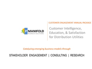 CUSTOMER ENGAGEMENT ANNUAL PACKAGE

                               Customer Intelligence,
                               Education, & Satisfaction
                               for Distribution Utilities


        Catalyzing emerging business models through

STAKEHOLDER ENGAGEMENT | CONSULTING | RESEARCH
 