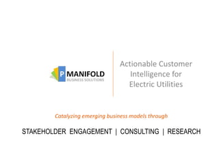 Actionable Customer
                                   Intelligence for
                                  Electric Utilities


        Catalyzing emerging business models through

STAKEHOLDER ENGAGEMENT | CONSULTING | RESEARCH
 