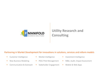 Utility Research and
Consulting
Partnering in Market Development for innovations in solutions, services and reform models
 Customer Intelligence  Market Intelligence  Investment Intelligence
 New Business Modeling  POC/ Pilot Management  M&E, Audit, Impact Assessment
 Communication & Outreach  Stakeholder Engagement  Mobile & Web Apps
 
