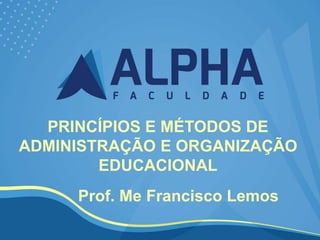 PRINCÍPIOS E MÉTODOS DE
ADMINISTRAÇÃO E ORGANIZAÇÃO
EDUCACIONAL
Prof. Me Francisco Lemos
 