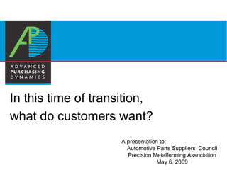 In this time of transition,
what do customers want?
                     A presentation to:
                       Automotive Parts Suppliers’ Council
                       Precision Metalforming Association
                                   May 6, 2009
 
