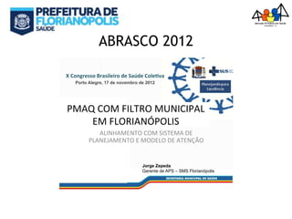 ABRASCO 2012
PMAQ COM FILTRO MUNICIPAL
EM FLORIANÓPOLIS
ALINHAMENTO COM SISTEMA DE
PLANEJAMENTO E MODELO DE ATENÇÃO
Jorge Zepeda
Gerente de APS – SMS Florianópolis
Porto Alegre, 17 de novembro de 2012
X Congresso Brasileiro de Saúde Cole va
 