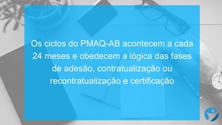 Os ciclos do PMAQ-AB acontecem a cada
24 meses e obedecem a lógica das fases
de adesão, contratualização ou
recontratualização e certificação
 