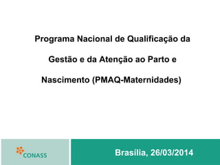 Brasília, 26/03/2014
Senado Federal
Programa Nacional de Qualificação da
Gestão e da Atenção ao Parto e
Nascimento (PMAQ-Maternidades)
 