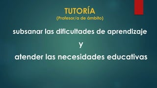 TUTORÍA
(Profesor/a de ámbito)
subsanar las dificultades de aprendizaje
y
atender las necesidades educativas
 