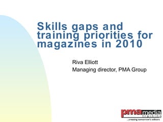 Skills gaps and training priorities for magazines in 2010 Riva Elliott Managing director, PMA Group 
