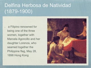 a Filipino renowned for
being one of the three
women, together with
Marcela Agoncillo and her
daughter Lorenza, who
seamed together the
Philippine flag, May 28,
1898 Hong Kong
 