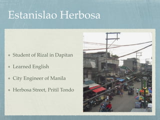 Estanislao Herbosa
Student of Rizal in Dapitan!
Learned English!
City Engineer of Manila!
Herbosa Street, Pritil Tondo
 