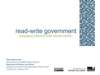 read-write government
                 engaging citizens with social media




Patrick McCormick
Special Adviser and MAMS Program Director
Department of Premier and Cabinet
Australian Government Social Media Best Practice Toolkit
17 April 2012 - Canberra, ACT
 