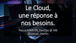 Le Cloud,
une réponse à
nos besoins.
Pascal MARTIN, DevOps @ M6
@pascal_martin
 