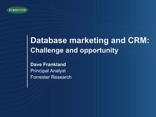 Database marketing and CRM: Challenge and opportunity Dave Frankland Principal Analyst Forrester Research 