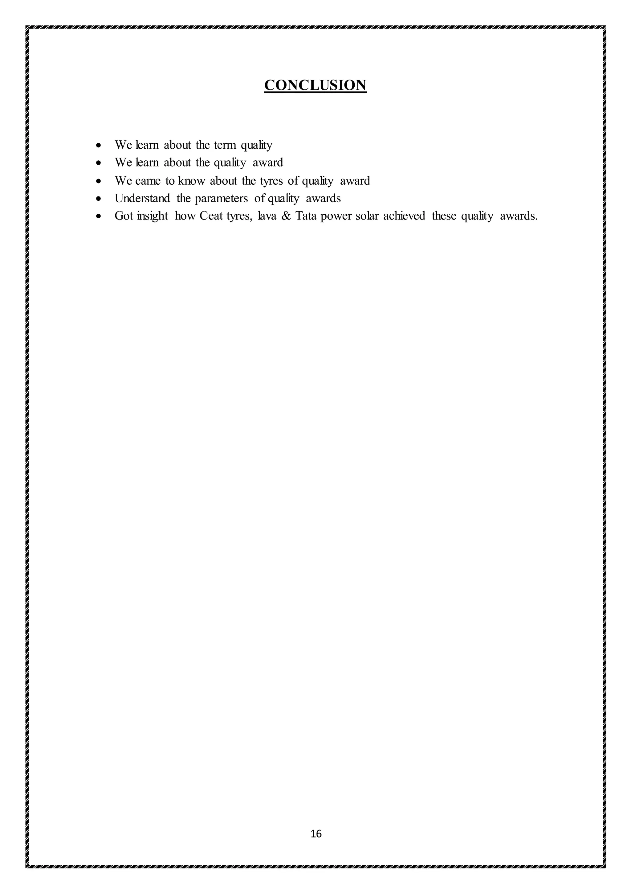 16
CONCLUSION
 We learn about the term quality
 We learn about the quality award
 We came to know about the tyres of quality award
 Understand the parameters of quality awards
 Got insight how Ceat tyres, lava & Tata power solar achieved these quality awards.
 