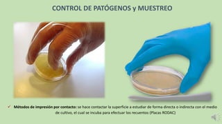 ✓ Métodos de impresión por contacto: se hace contactar la superficie a estudiar de forma directa o indirecta con el medio
de cultivo, el cual se incuba para efectuar los recuentos (Placas RODAC)
CONTROL DE PATÓGENOS y MUESTREO
 