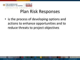 Plan Risk Responses
• is the process of developing options and
actions to enhance opportunities and to
reduce threats to project objectives
 