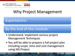 Why Project Management
Expectations
By the end of this module :
• Understand, implement various project
Management Techniques
• You will be able to prepare a full project plan
including scope, time and cost management
using MS Project.
 