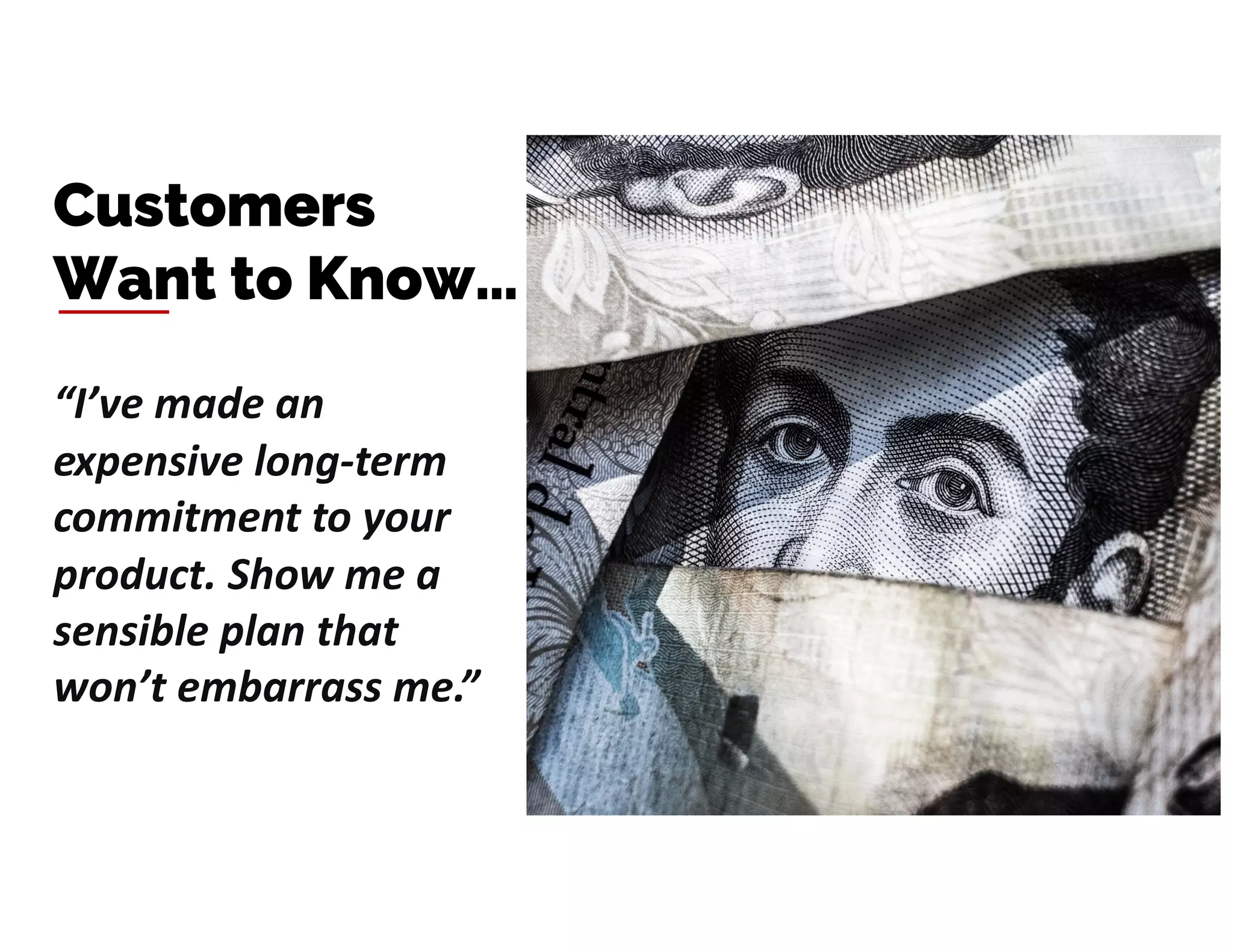 “I’ve made an
expensive long-term
commitment to your
product. Show me a
sensible plan that
won’t embarrass me.”
Customers
Want to Know…
 