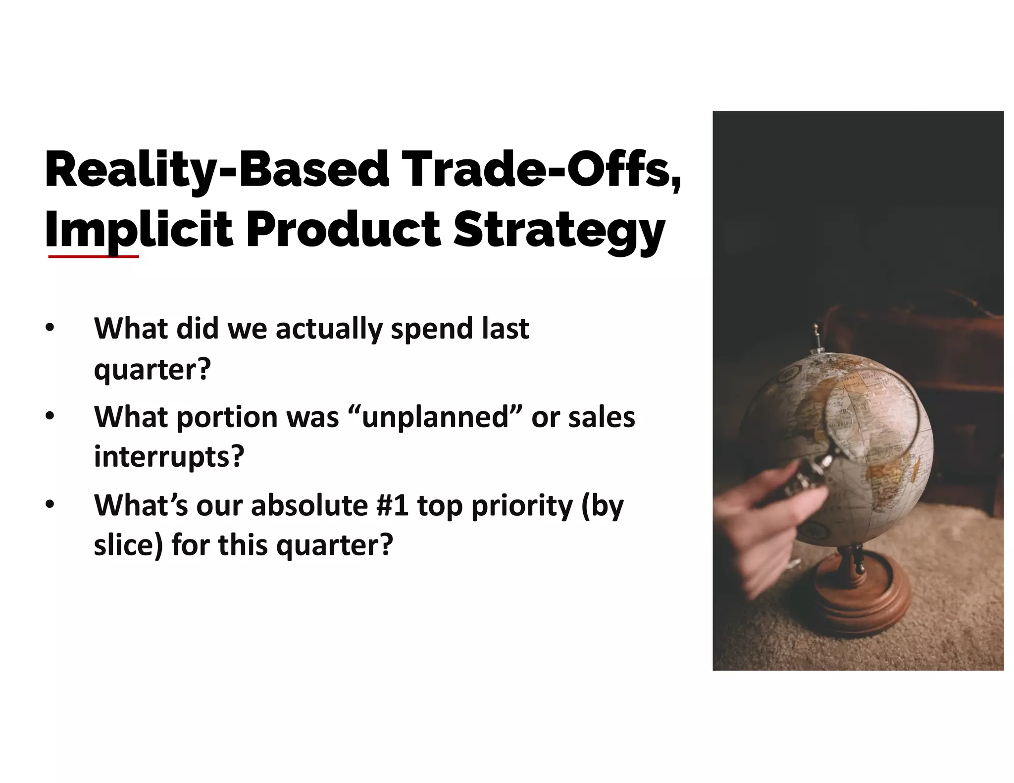 • What did we actually spend last
quarter?
• What portion was “unplanned” or sales
interrupts?
• What’s our absolute #1 top priority (by
slice) for this quarter?
Reality-Based Trade-Offs,
Implicit Product Strategy
 