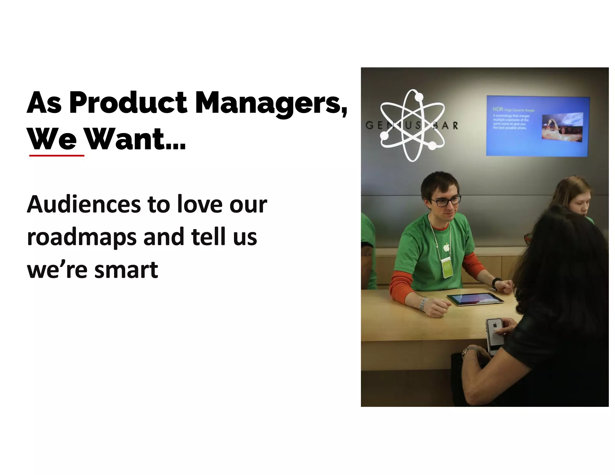 Audiences to love our
roadmaps and tell us
we’re smart
As Product Managers,
We Want…
 