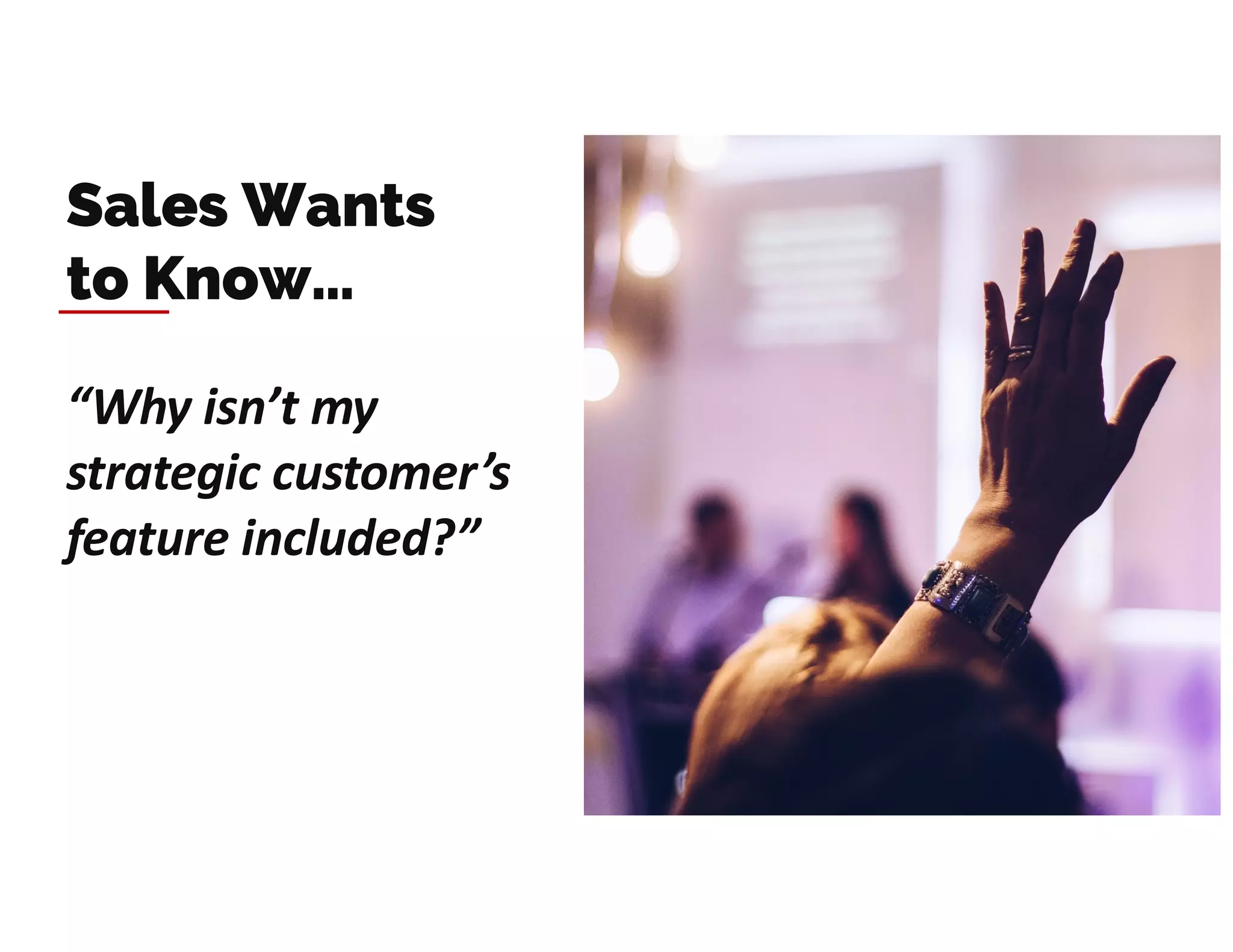 “Why isn’t my
strategic customer’s
feature included?”
Sales Wants
to Know…
 