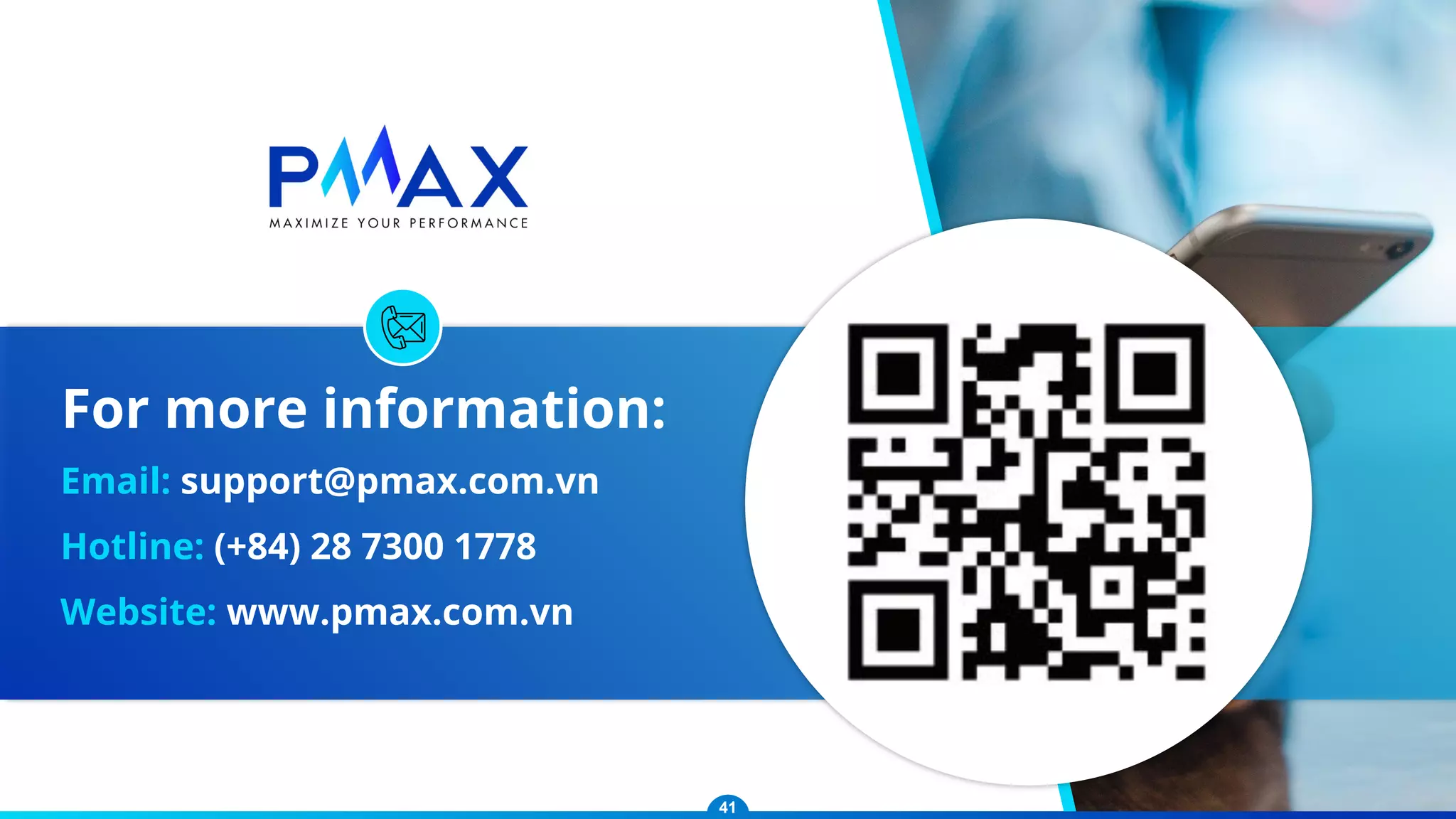 Email: support@pmax.com.vn
Hotline: (+84) 28 7300 1778
Website: www.pmax.com.vn
For more information:
41
 