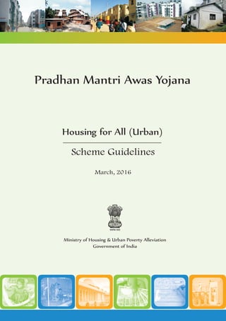 Ministry of Housing & Urban Poverty Alleviation
Government of India
Scheme Guidelines
March, 2016
Housing for All (Urban)
Pradhan Mantri Awas Yojana
 
