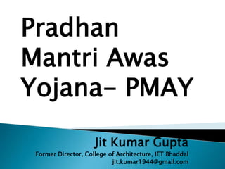 Jit Kumar Gupta
Former Director, College of Architecture, IET Bhaddal
jit.kumar1944@gmail.com
Pradhan
Mantri Awas
Yojana- PMAY
 
