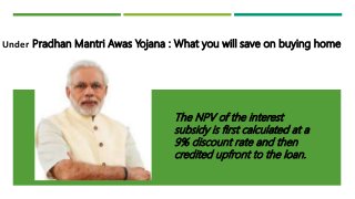 Under Pradhan Mantri Awas Yojana : What you will save on buying home
The NPV of the interest
subsidy is first calculated at a
9% discount rate and then
credited upfront to the loan.
 
