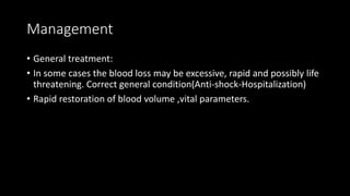 Management
• General treatment:
• In some cases the blood loss may be excessive, rapid and possibly life
threatening. Correct general condition(Anti-shock-Hospitalization)
• Rapid restoration of blood volume ,vital parameters.
 