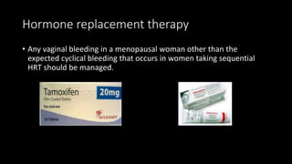 Hormone replacement therapy
• Any vaginal bleeding in a menopausal woman other than the
expected cyclical bleeding that occurs in women taking sequential
HRT should be managed.
 