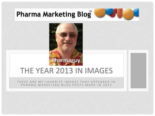 THE YEAR 2013 IN IMAGES
T H E S E A R E M Y FA V O R I T E I M A G E S T H AT A P P E A R E D I N
PHARMA MARKETING BLOG POSTS MADE IN 2013

 