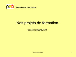 PMB Belgian User Group Nos projets de formation Catherine BECQUART 