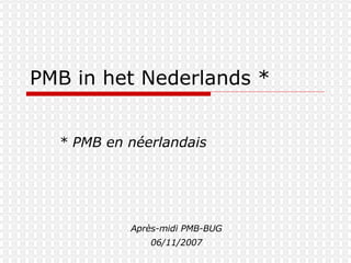 PMB in het Nederlands * * PMB en néerlandais Après-midi PMB-BUG 06/11/2007 