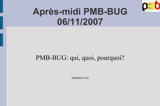 Après-midi PMB-BUG 06/11/2007 PMB-BUG: qui, quoi, pourquoi? Stéphanie Fort 