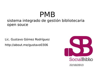 PMB

sistema integrado de gestión bibliotecaria
open souce

Lic. Gustavo Gómez Rodríguez
http://about.me/gustavo0306

22/10/2013

 