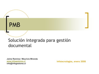 PMB

 Solución integrada para gestión
 documental

Jaime Ramírez / Mauricio Miranda
www.infogestores.cl                Infotecnologías, enero 2008
info@infogestores.cl