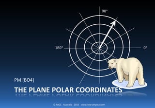 © ABCC Australia 2015 www.new-physics.com
THE PLANE POLAR COORDINATES
PM [BO4]
90°
180° 0°
 
