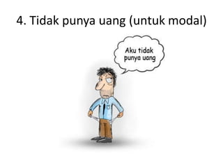 4. Tidak punya uang (untuk modal)
 
