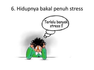6. Hidupnya bakal penuh stress
 