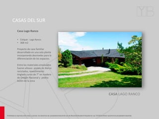 CASAS DEL SUR
Casa Lago Ranco
• Coique - Lago Ranco.
• 368 m2
Proyecto de casa familiar
desarrollado en una sola planta
incorporando desniveles para la
diferenciación de los espacios.
Entre los materiales empleados
fueron añosos postes de Alerce
reciclados, revestimiento
tinglado curvo de 7” en madera
de Oregón Nacional y piedra
bolón de la zona
CASA LAGO RANCO
 