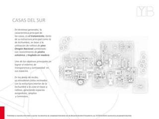 CASAS DEL SUR
En términos generales, la
característica principal de
las casas, es el tratamiento, tanto
de su estructura principal como la
de techumbre, en base a la
utilización de rollizos de pino
Oregón Nacional combinado
con revestimiento de piedra
volcánica y tinglado en madera.
Uno de los objetivos principales es
lograr el máximo de
transparencia y luminosidad en
sus espacios.
En las áreas de recibo,
se consideran cielos inclinados
con la estructura interior de la
techumbre a la vista en base a
rollizos, generando espacios
acogedores, amplios
y luminosos.
 