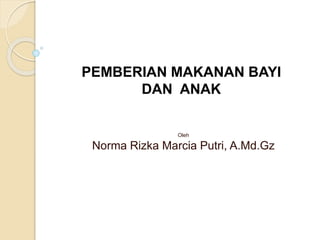 Oleh
Norma Rizka Marcia Putri, A.Md.Gz
PEMBERIAN MAKANAN BAYI
DAN ANAK
 