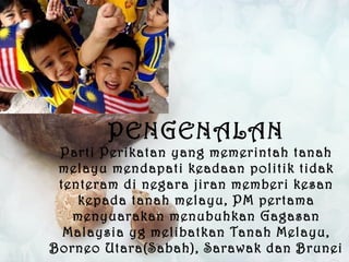 PENGENALAN Parti Perikatan yang memerintah tanah melayu mendapati keadaan politik tidak tenteram di negara jiran memberi kesan kepada tanah melayu, PM pertama menyuarakan menubuhkan Gagasan Malaysia yg melibatkan Tanah Melayu, Borneo Utara(Sabah), Sarawak dan Brunei 