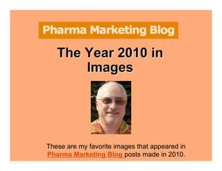 The Year 2010 in
        Images




These are my favorite images that appeared in
       Pharma Marketing Blog 2010: The Year in Images
Pharma Marketing Blog posts made in 2010.
             © 2010. Pharma Marketing Network. All rights reserved.
 