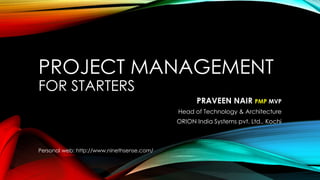 PROJECT MANAGEMENT
FOR STARTERS
PRAVEEN NAIR PMP MVP
Head of Technology & Architecture
ORION India Systems pvt. Ltd., Kochi
Personal web: http://www.ninethsense.com/
 