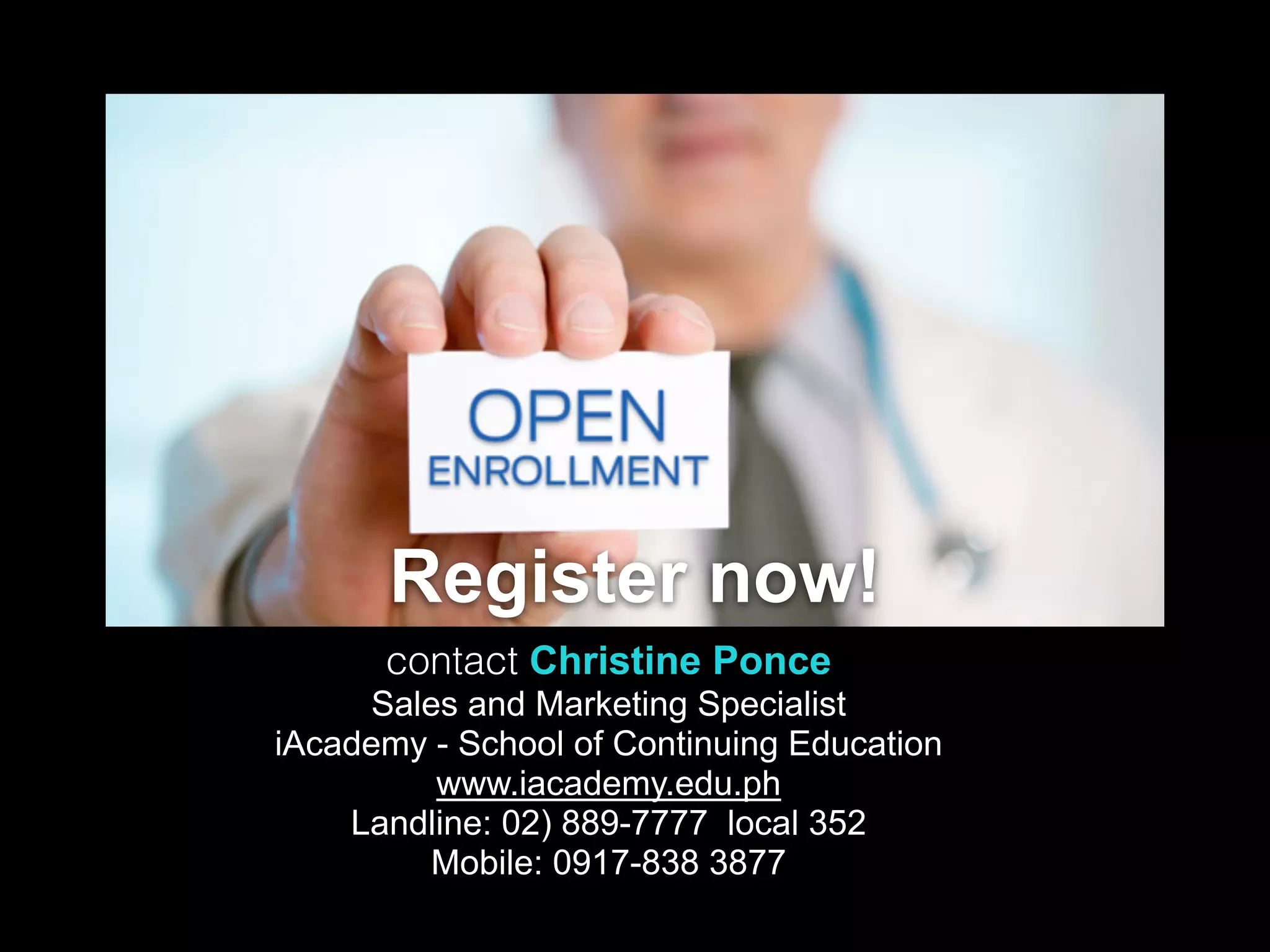 Register now!
contact Christine Ponce
Sales and Marketing Specialist
iAcademy - School of Continuing Education
www.iacademy.edu.ph
Landline: 02) 889-7777 local 352
Mobile: 0917-838 3877