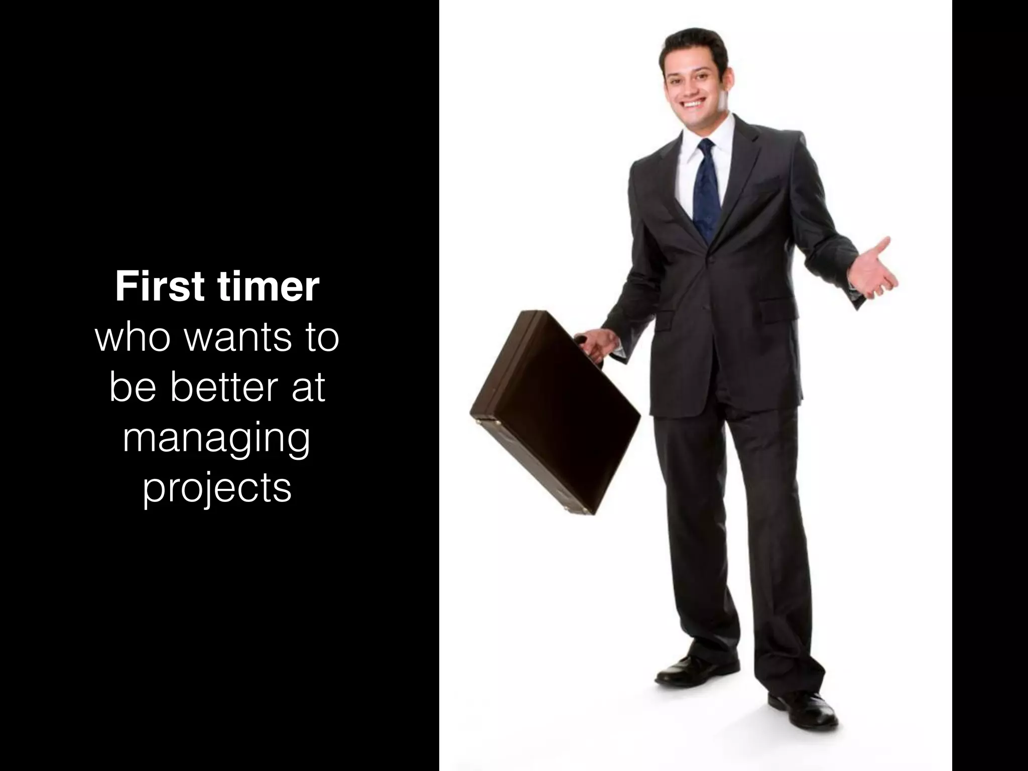 First timer
who wants to
be better at
managing
projects