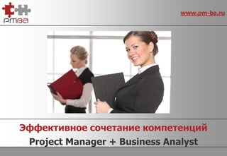 www.pm-ba.ru




Эффективное сочетание компетенций
 Project Manager + Business Analyst
 